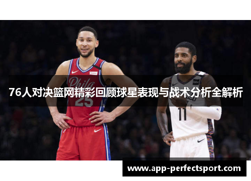 76人对决篮网精彩回顾球星表现与战术分析全解析